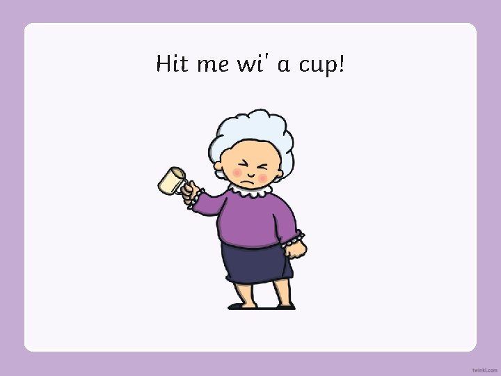 Hit me wi' a cup! 