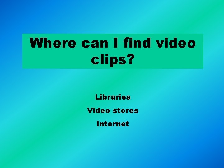 Where can I find video clips? Libraries Video stores Internet Where can I find video clips? Libraries Video stores Internet