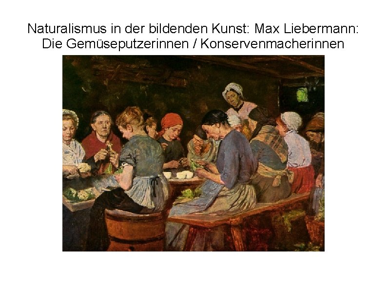 Naturalismus in der bildenden Kunst: Max Liebermann: Die Gemüseputzerinnen / Konservenmacherinnen 