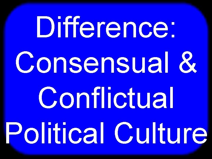 T Difference: Consensual & Conflictual Political Culture 