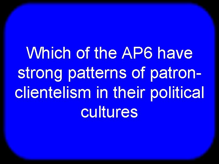 T Which of the AP 6 have strong patterns of patronclientelism in their political