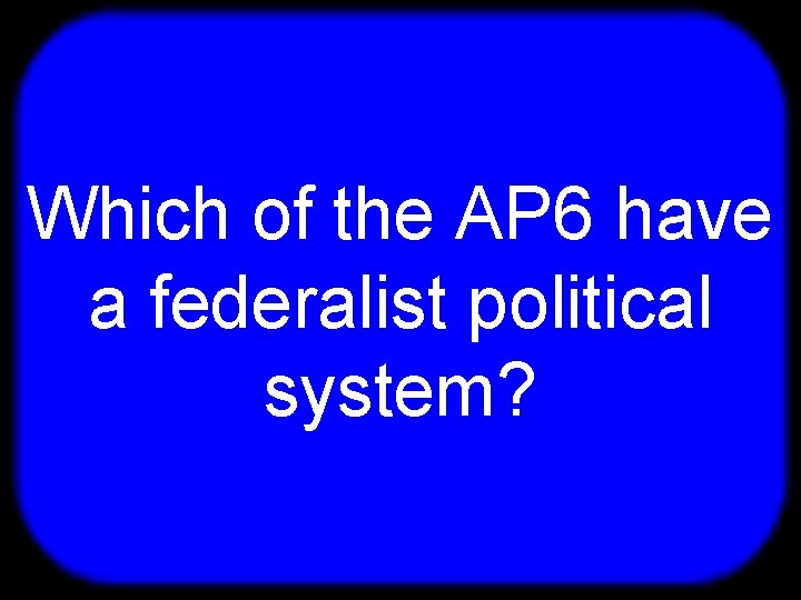 T Which of the AP 6 have a federalist political system? 