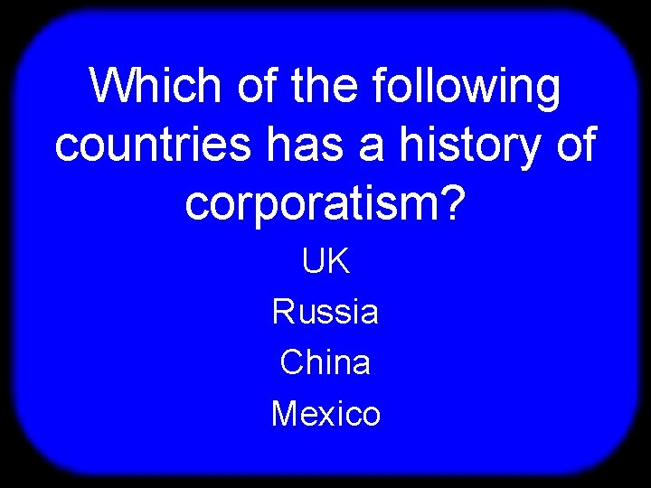 T Which of the following countries has a history of corporatism? UK Russia China