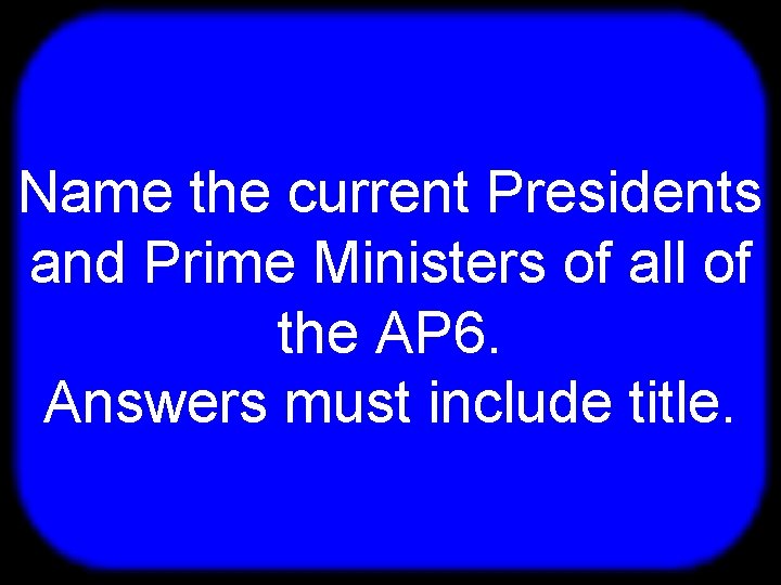 T Name the current Presidents and Prime Ministers of all of the AP 6.