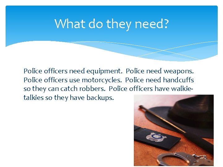 What do they need? Police officers need equipment. Police need weapons. Police officers use
