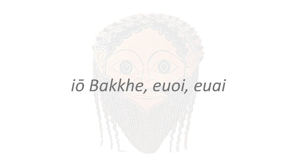 iō Bakkhe, euoi, euai 