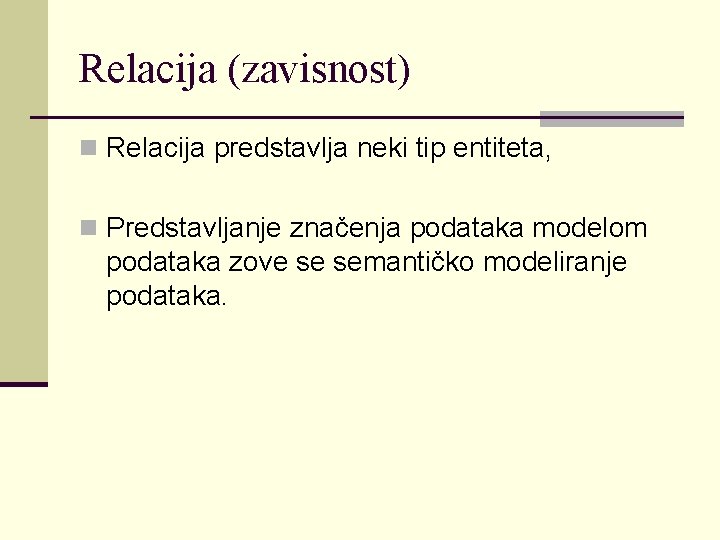 Relacija (zavisnost) n Relacija predstavlja neki tip entiteta, n Predstavljanje značenja podataka modelom podataka