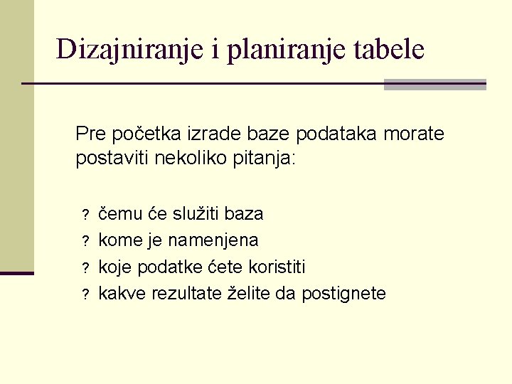 Dizajniranje i planiranje tabele Pre početka izrade baze podataka morate postaviti nekoliko pitanja: ?