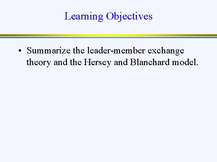 Learning Objectives • Summarize the leader-member exchange theory and the Hersey and Blanchard model.