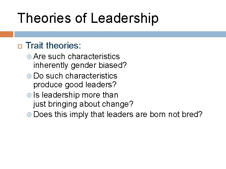 Theories of Leadership Trait theories: Are such characteristics inherently gender biased? Do such characteristics