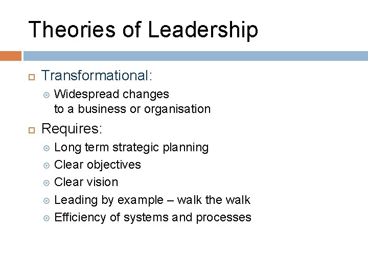 Theories of Leadership Transformational: Widespread changes to a business or organisation Requires: Long term