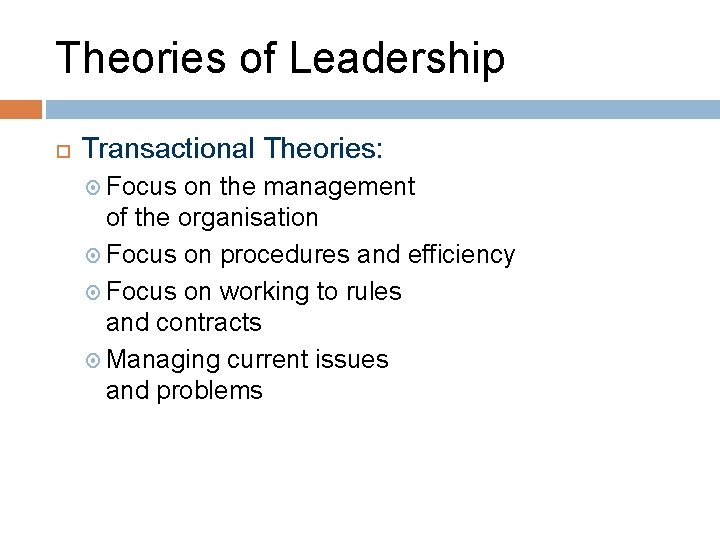 Theories of Leadership Transactional Theories: Focus on the management of the organisation Focus on