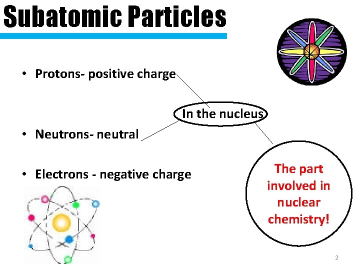 Subatomic Particles • Protons- positive charge In the nucleus • Neutrons- neutral • Electrons