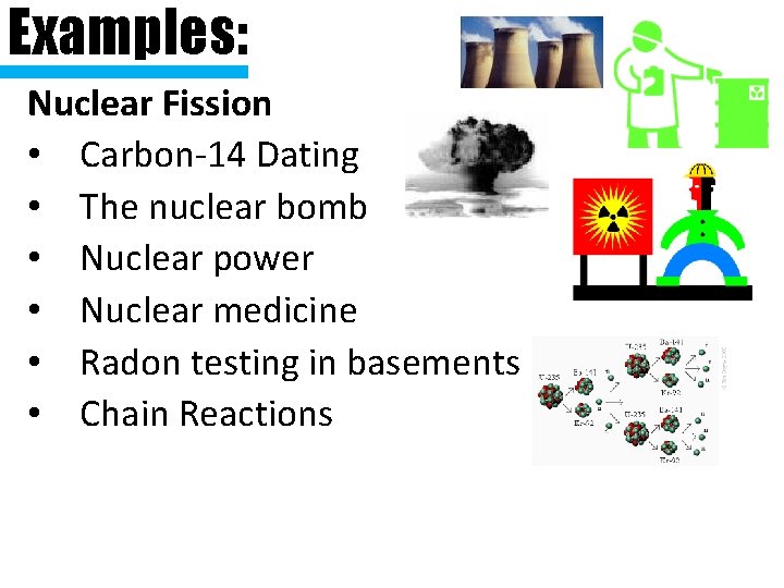 Examples: Nuclear Fission • Carbon-14 Dating • The nuclear bomb • Nuclear power •