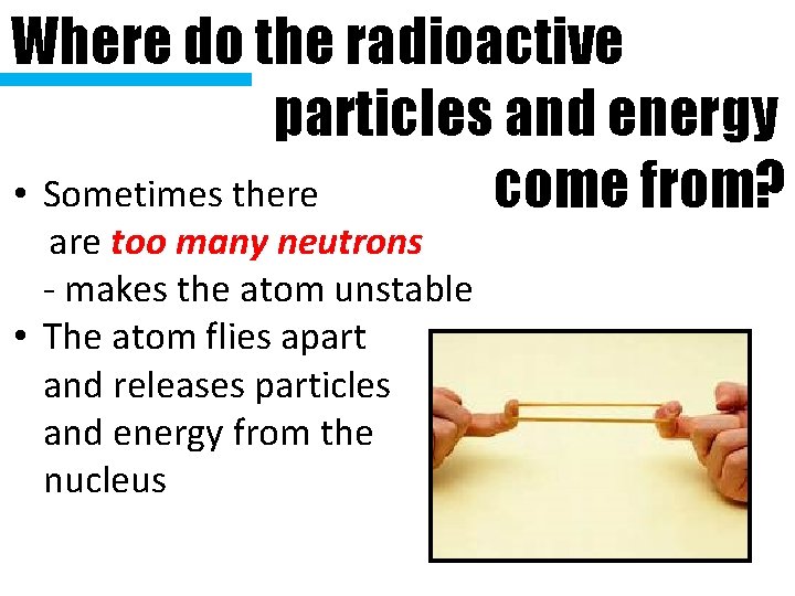 Where do the radioactive particles and energy • Sometimes there come from? are too