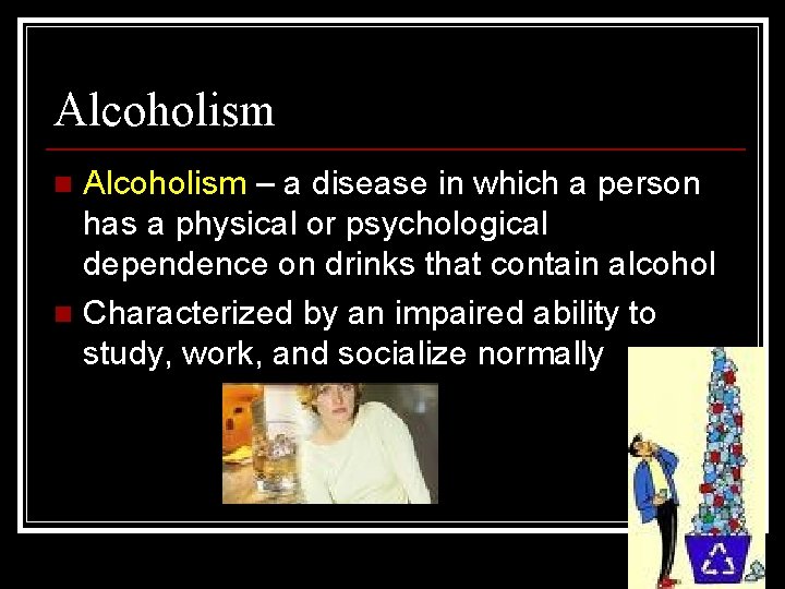 Alcoholism – a disease in which a person has a physical or psychological dependence