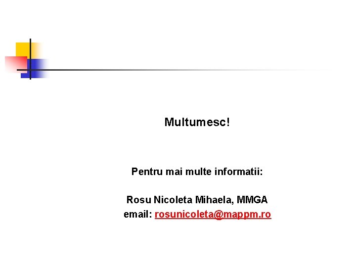 Multumesc! Pentru mai multe informatii: Rosu Nicoleta Mihaela, MMGA email: rosunicoleta@mappm. ro 