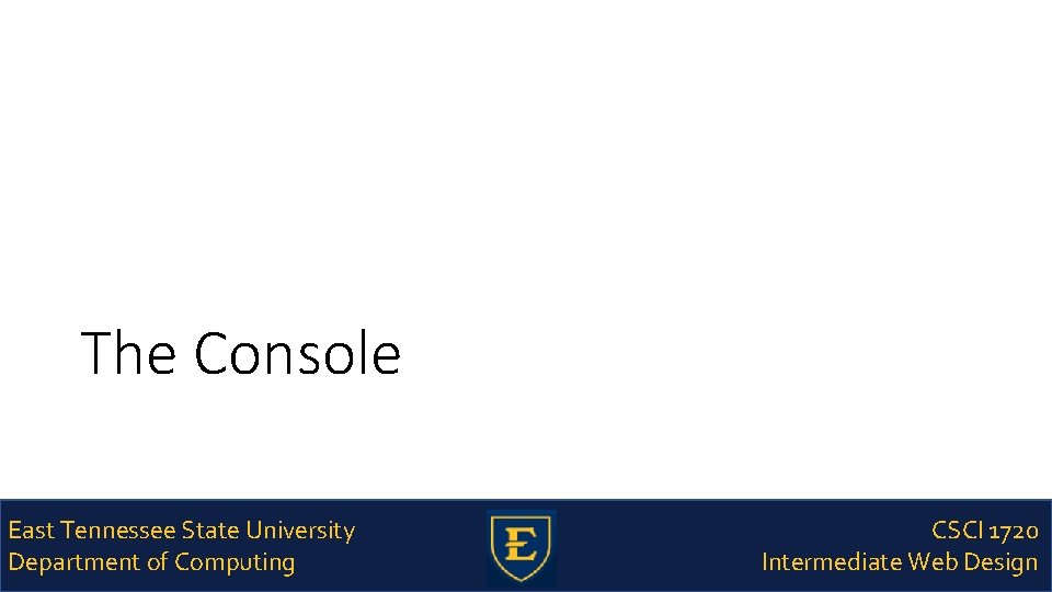 The Console East Tennessee State University Department of Computing CSCI 1720 Intermediate Web Design