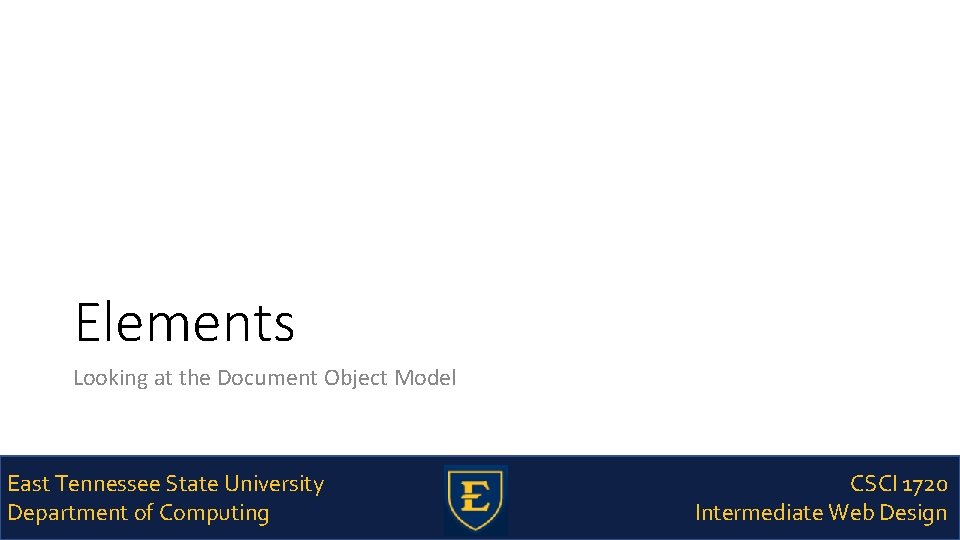 Elements Looking at the Document Object Model East Tennessee State University Department of Computing