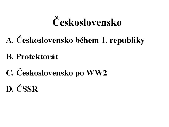 Československo A. Československo během 1. republiky B. Protektorát C. Československo po WW 2 D.