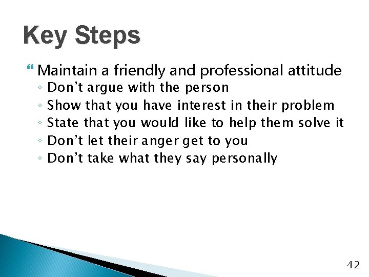 Key Steps } Maintain a friendly and professional attitude ◦ ◦ ◦ Don’t argue