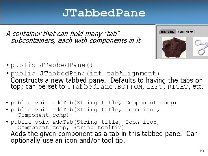 JTabbed. Pane A container that can hold many "tab" subcontainers, each with components in