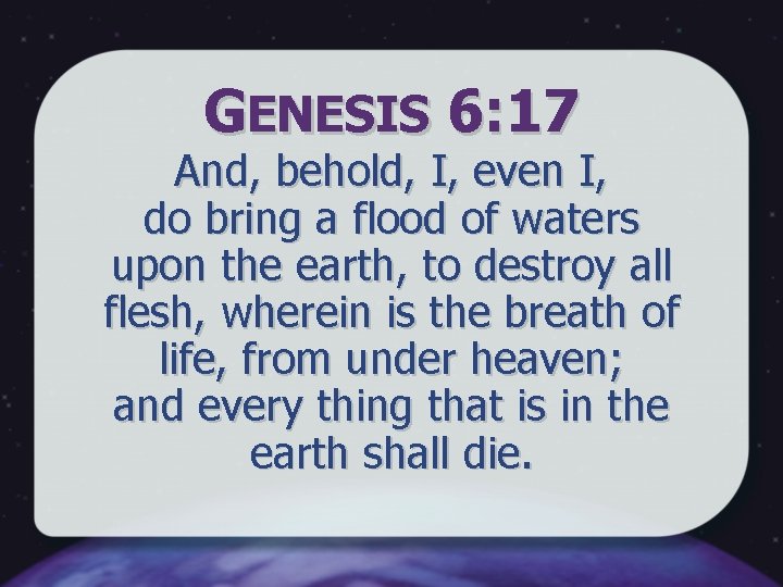 GENESIS 6: 17 And, behold, I, even I, do bring a flood of waters