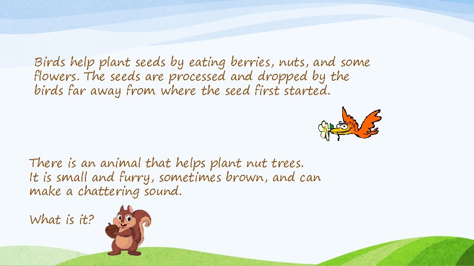 Birds help plant seeds by eating berries, nuts, and some flowers. The seeds are