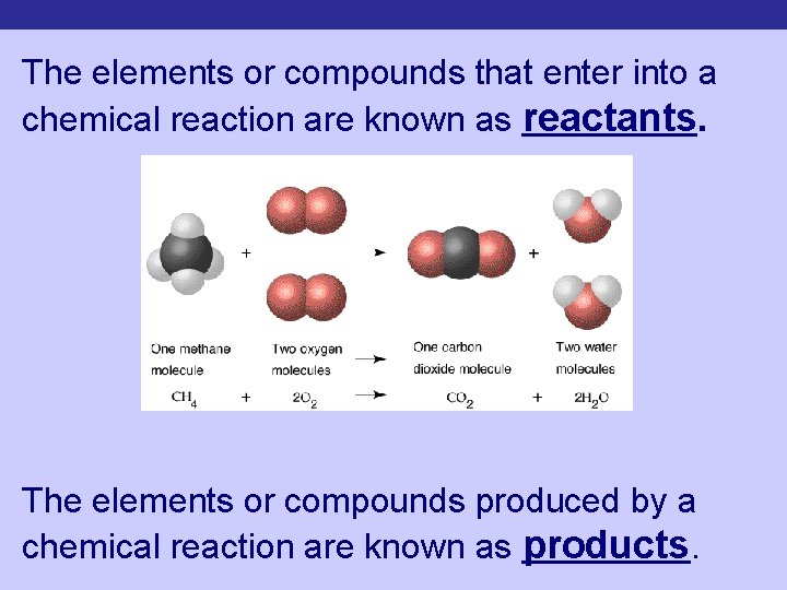 The elements or compounds that enter into a chemical reaction are known as reactants.