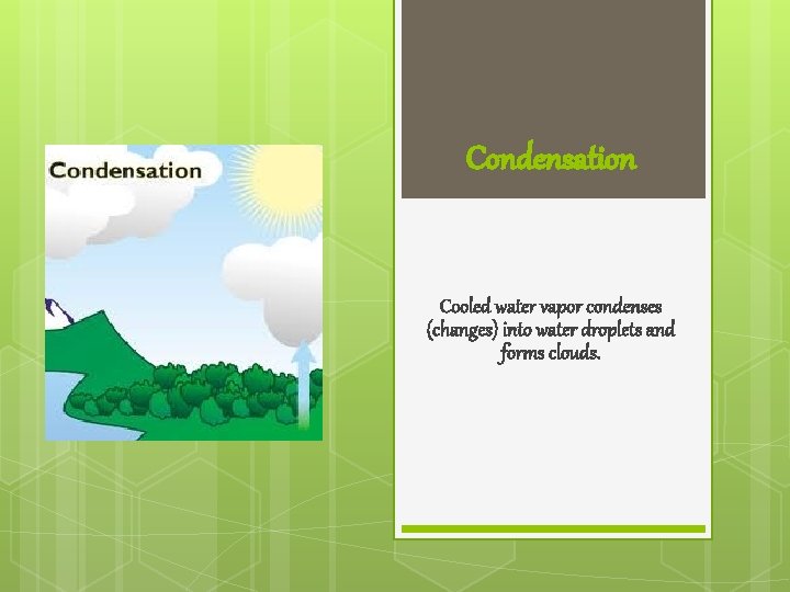 Condensation Cooled water vapor condenses (changes) into water droplets and forms clouds. 