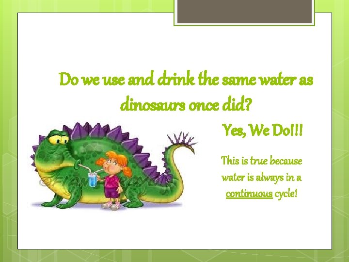 Do we use and drink the same water as dinosaurs once did? Yes, We