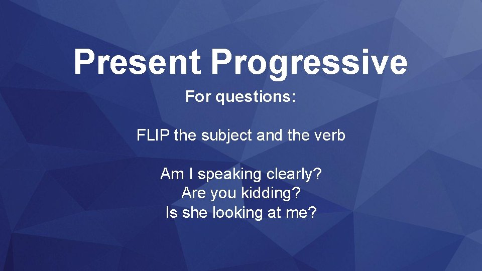 Present Progressive For questions: FLIP the subject and the verb Am I speaking clearly?