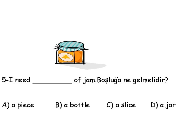 5 -I need _____ of jam. Boşluğa ne gelmelidir? A) a piece B) a