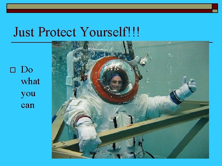 Just Protect Yourself!!! o Do what you can 