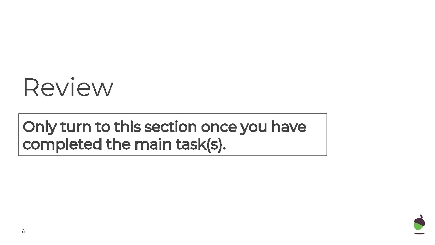 Review Only turn to this section once you have completed the main task(s). 6