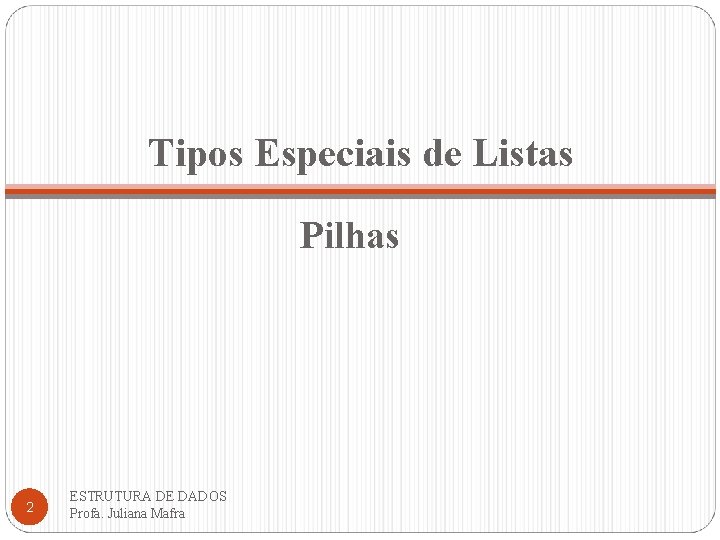 Tipos Especiais de Listas Pilhas 2 ESTRUTURA DE DADOS Profa. Juliana Mafra 