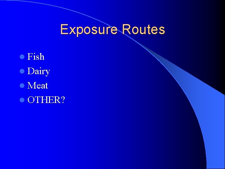 Exposure Routes l Fish l Dairy l Meat l OTHER? 