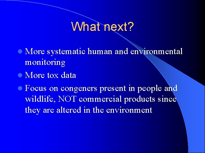 What next? l More systematic human and environmental monitoring l More tox data l