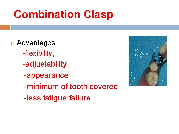 Combination Clasp Advantages -flexibility, -adjustability, -appearance -minimum of tooth covered -less fatigue failure 