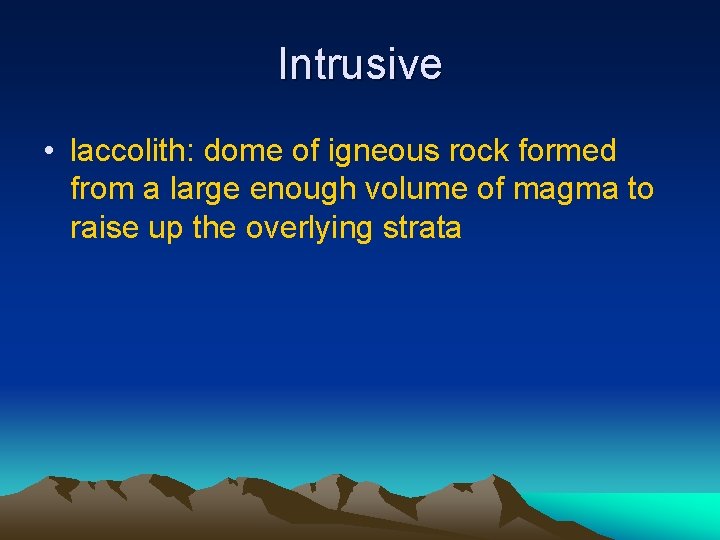 Intrusive • laccolith: dome of igneous rock formed from a large enough volume of