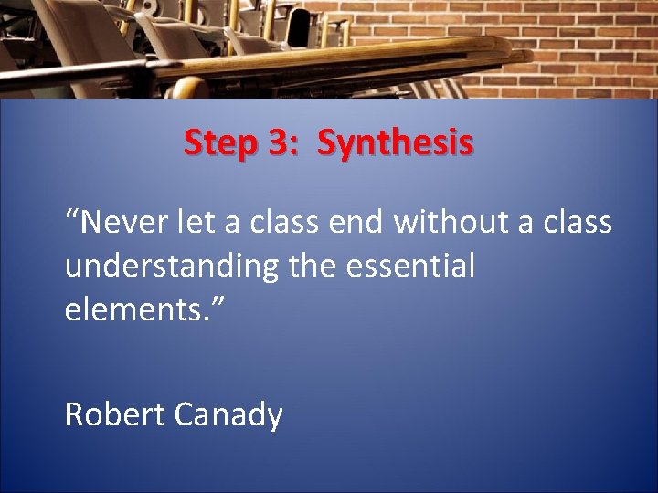 Step 3: Synthesis “Never let a class end without a class understanding the essential
