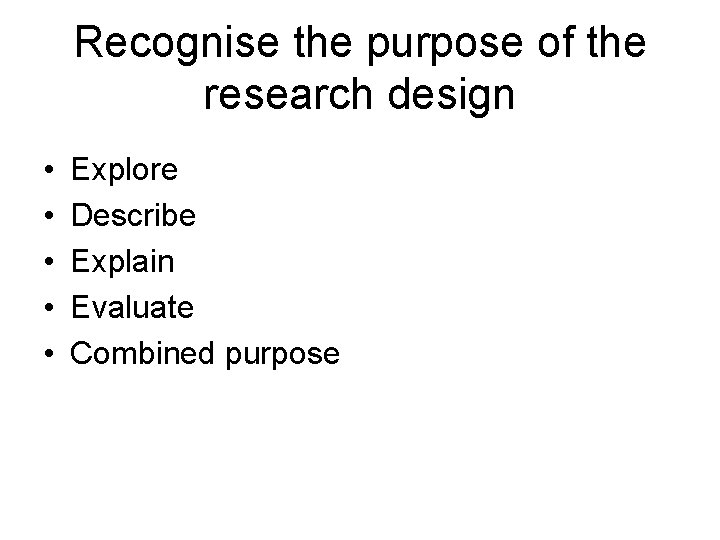 Recognise the purpose of the research design • • • Explore Describe Explain Evaluate