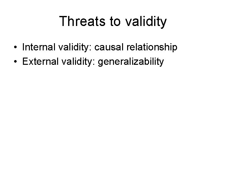 Threats to validity • Internal validity: causal relationship • External validity: generalizability 