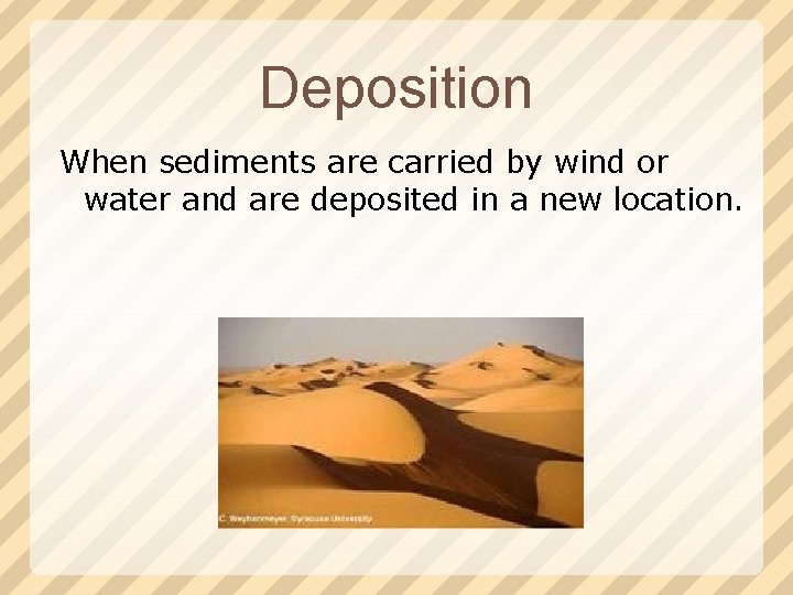 Deposition When sediments are carried by wind or water and are deposited in a