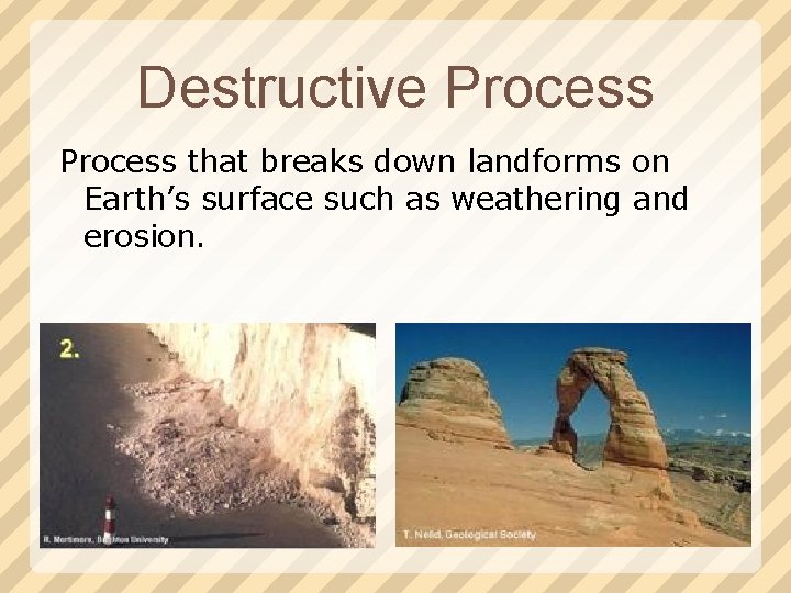 Destructive Process that breaks down landforms on Earth’s surface such as weathering and erosion.
