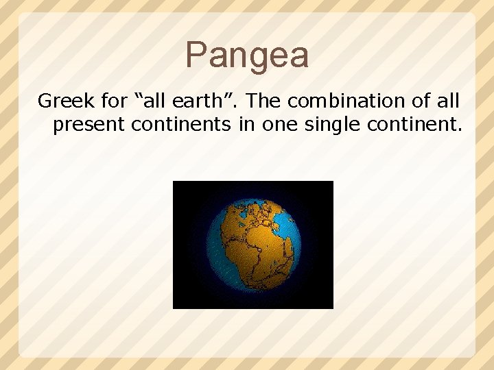 Pangea Greek for “all earth”. The combination of all present continents in one single