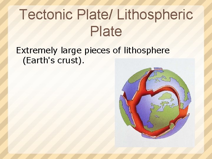 Tectonic Plate/ Lithospheric Plate Extremely large pieces of lithosphere (Earth's crust). 