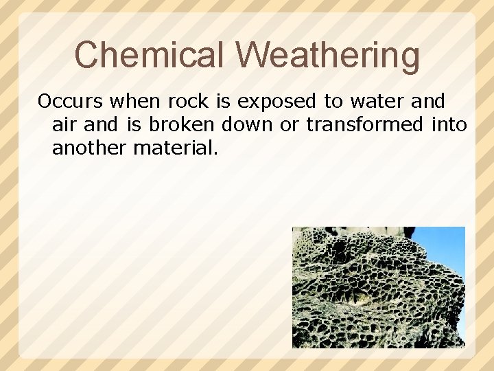 Chemical Weathering Occurs when rock is exposed to water and air and is broken
