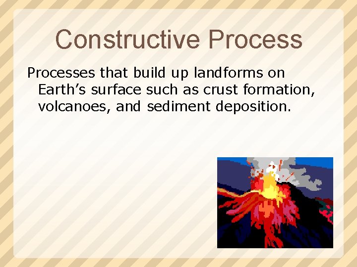Constructive Processes that build up landforms on Earth’s surface such as crust formation, volcanoes,