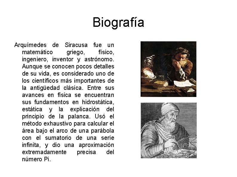 Biografía Arquímedes de Siracusa fue un matemático griego, físico, ingeniero, inventor y astrónomo. Aunque